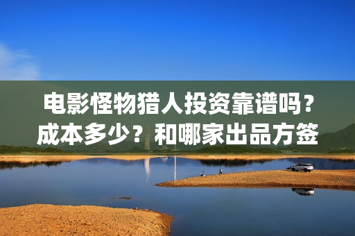电影怪物猎人投资靠谱吗？成本多少？和哪家出品方签？(怪物猎人2020完整版高清在线播放投屏)