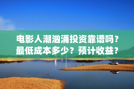 电影人潮汹涌投资靠谱吗？最低成本多少？预计收益？(影片人潮汹涌)