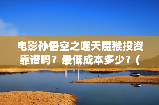电影孙悟空之噬天魔猴投资靠谱吗？最低成本多少？(孙悟空之噬天魔猴免费播放)