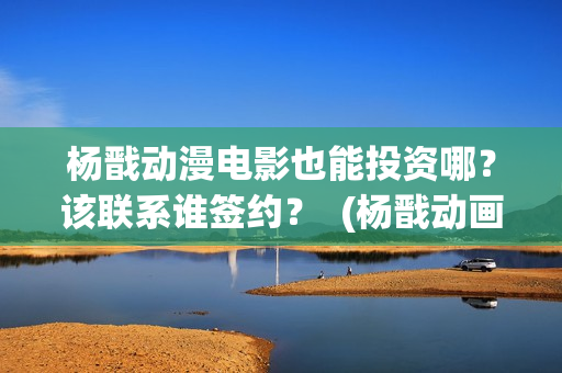 杨戬动漫电影也能投资哪？该联系谁签约？  (杨戬动画电影上映时间)