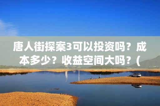 唐人街探案3可以投资吗？成本多少？收益空间大吗？(唐人街探案3bjm)