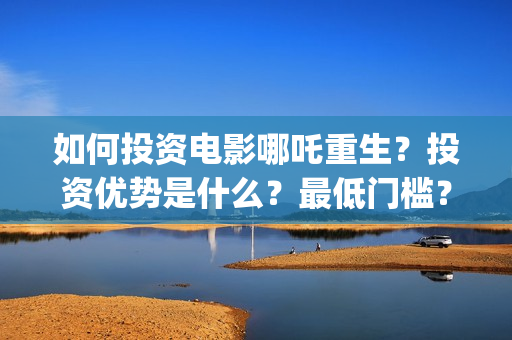 如何投资电影哪吒重生？投资优势是什么？最低门槛？ (怎样投资电影)