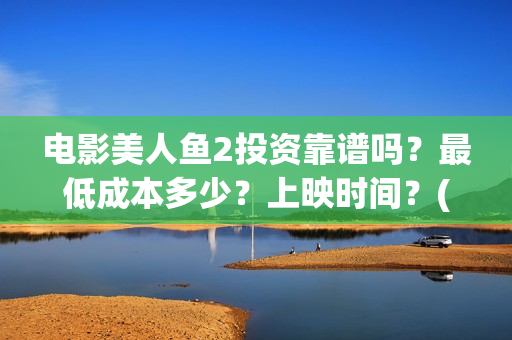 电影美人鱼2投资靠谱吗？最低成本多少？上映时间？(美人鱼2完整版)