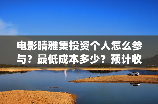 电影晴雅集投资个人怎么参与？最低成本多少？预计收益(晴雅集票房破2亿)