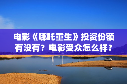 电影《哪吒重生》投资份额有没有？电影受众怎么样？(电影《哪吒重生》在线观看免费)