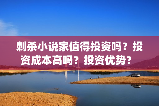 刺杀小说家值得投资吗？投资成本高吗？投资优势？  (刺杀小说家到底值不值得看)
