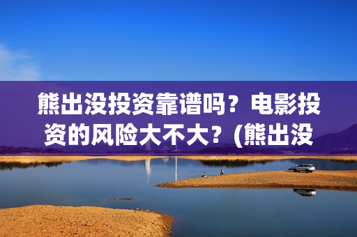 熊出没投资靠谱吗？电影投资的风险大不大？(熊出没投资商)