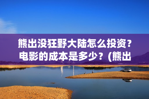 熊出没狂野大陆怎么投资？电影的成本是多少？(熊出没狂野大陆图片)