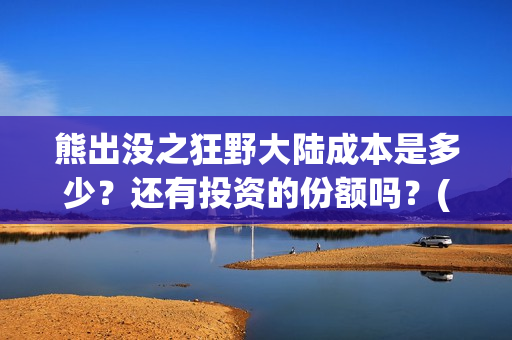 熊出没之狂野大陆成本是多少？还有投资的份额吗？(熊出没之狂野大陆电影在线观看播放)