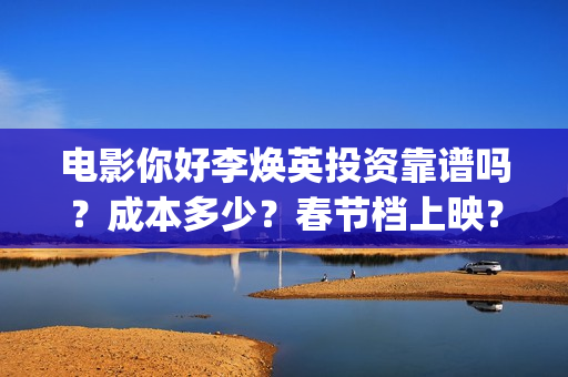 电影你好李焕英投资靠谱吗？成本多少？春节档上映？(电影你好李焕英主题曲)
