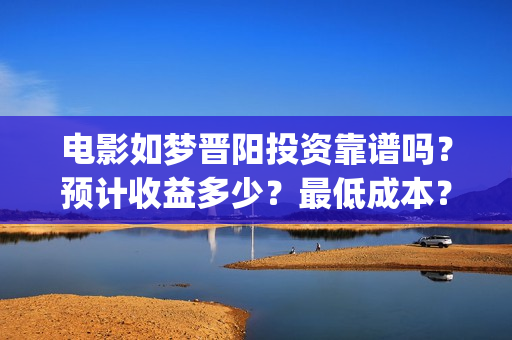 电影如梦晋阳投资靠谱吗？预计收益多少？最低成本？(如梦晋阳2020首演)