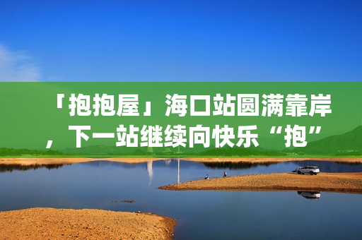 「抱抱屋」海口站圆满靠岸，下一站继续向快乐“抱”到！(播放抱抱)