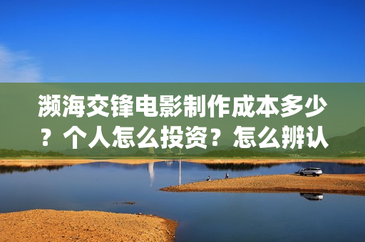 濒海交锋电影制作成本多少？个人怎么投资？怎么辨认分析？(濒海交锋电影制片公司)