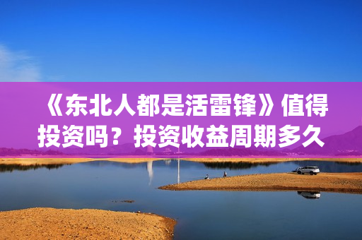 《东北人都是活雷锋》值得投资吗？投资收益周期多久？(东北人都是活雷锋电视剧)