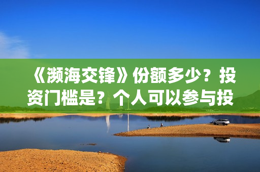 《濒海交锋》份额多少？投资门槛是？个人可以参与投资吗？(濒海交锋是哪家公司出品)
