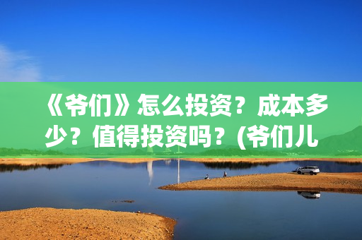 《爷们》怎么投资？成本多少？值得投资吗？(爷们儿哪里可以播放)