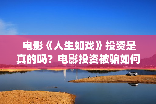  电影《人生如戏》投资是真的吗？电影投资被骗如何挽回资金？(人生如戏百度百科)