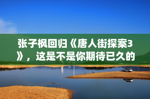 张子枫回归《唐人街探案3》，这是不是你期待已久的电影(张子枫 tf)