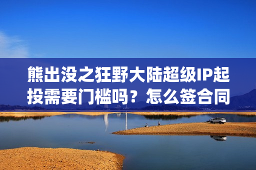 熊出没之狂野大陆超级IP起投需要门槛吗？怎么签合同？(熊出没之狂野大陆电影免费播放)