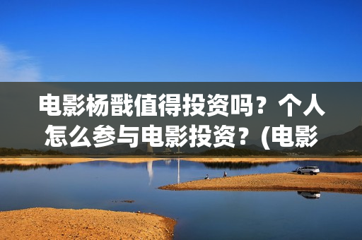 电影杨戬值得投资吗？个人怎么参与电影投资？(电影杨戬投资风险大吗?)