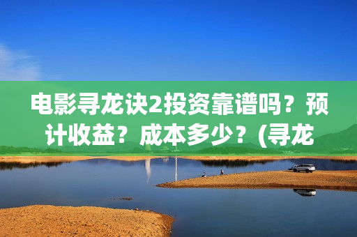 电影寻龙诀2投资靠谱吗？预计收益？成本多少？(寻龙诀1080p)