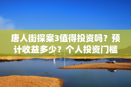 唐人街探案3值得投资吗？预计收益多少？个人投资门槛高吗？(唐人街探案3到底好不好)