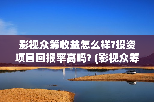 影视众筹收益怎么样?投资项目回报率高吗? (影视众筹合法吗)