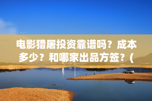 电影猎屠投资靠谱吗？成本多少？和哪家出品方签？(猎屠电影出品方)