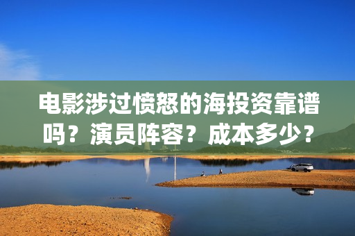 电影涉过愤怒的海投资靠谱吗？演员阵容？成本多少？(电影涉过愤怒的海观后感)