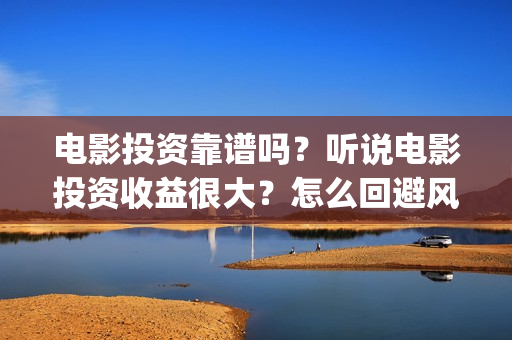 电影投资靠谱吗？听说电影投资收益很大？怎么回避风险？(投资电影可靠吗?)