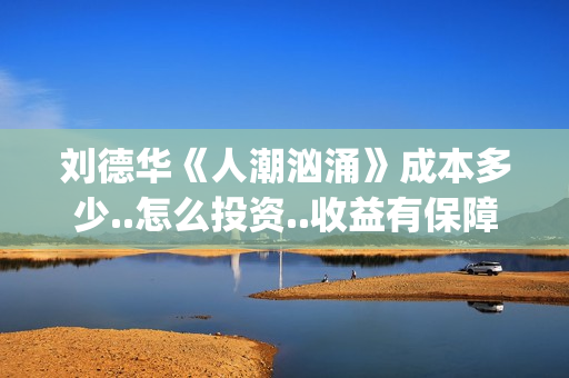 刘德华《人潮汹涌》成本多少..怎么投资..收益有保障吗？(《人潮汹涌》 独家对话刘德华)
