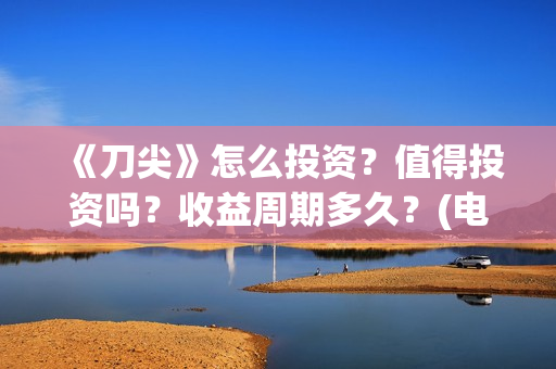 《刀尖》怎么投资？值得投资吗？收益周期多久？(电视剧刀尖在哪个视频可以看)