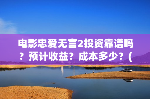 电影忠爱无言2投资靠谱吗？预计收益？成本多少？(电影忠爱无言2观后感)