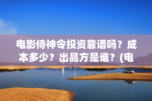 电影侍神令投资靠谱吗？成本多少？出品方是谁？(电影侍神令投资人是谁)