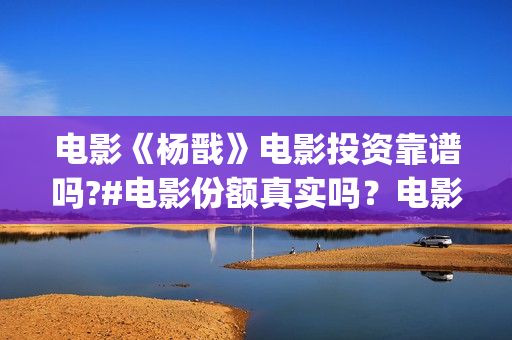 电影《杨戬》电影投资靠谱吗?#电影份额真实吗？电影有票房号召力吗？  (杨戬这部电影)
