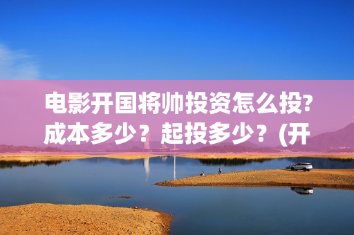 电影开国将帅投资怎么投?成本多少？起投多少？(开国将帅电影演员)
