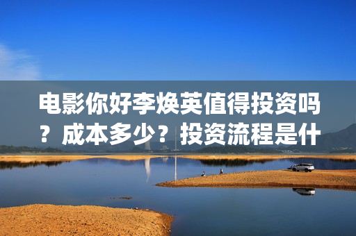 电影你好李焕英值得投资吗？成本多少？投资流程是什么？(电影你好李焕英免费观看完整版)