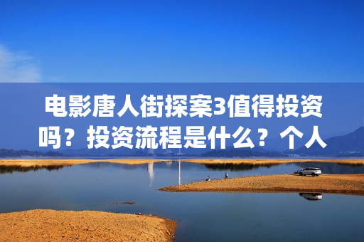 电影唐人街探案3值得投资吗？投资流程是什么？个人多少起投？(电影唐人街探案3)
