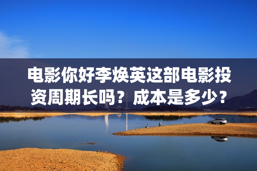 电影你好李焕英这部电影投资周期长吗？成本是多少？(电影你好李焕英主题曲)