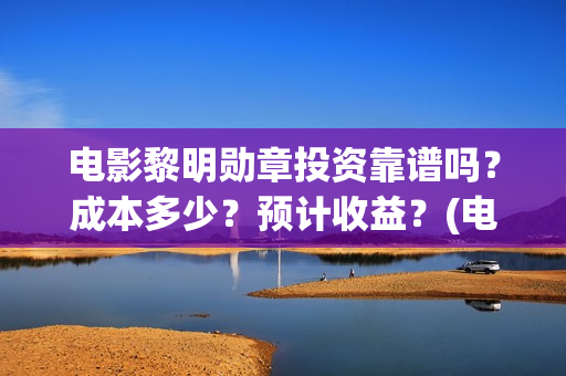 电影黎明勋章投资靠谱吗？成本多少？预计收益？(电影黎明勋章最新进展)