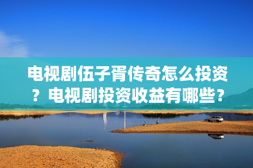 电视剧伍子胥传奇怎么投资？电视剧投资收益有哪些？(电视剧伍子胥传奇在线看)
