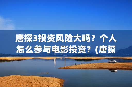 唐探3投资风险大吗？个人怎么参与电影投资？(唐探3的投资成本)