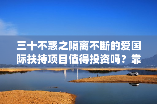 三十不惑之隔离不断的爱国际扶持项目值得投资吗？靠谱吗？(三十不惑之隔离不断爱杀青)