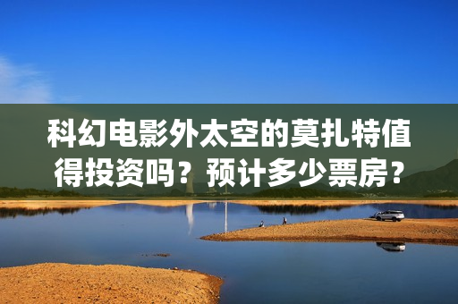 科幻电影外太空的莫扎特值得投资吗？预计多少票房？(外太空科幻片排名前十的电影)