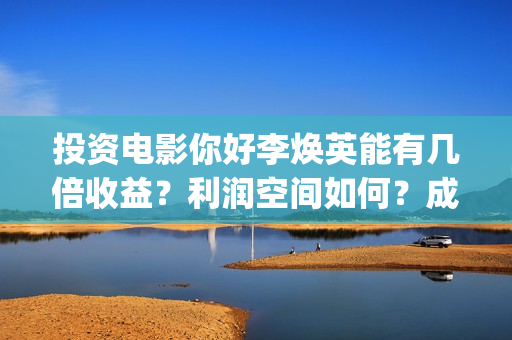 投资电影你好李焕英能有几倍收益？利润空间如何？成本多少?(你好李huanying)