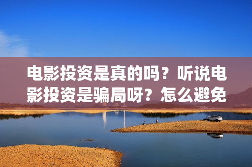 电影投资是真的吗？听说电影投资是骗局呀？怎么避免被骗？(电影投资是真是假)