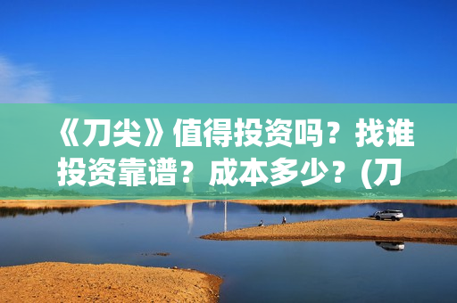 《刀尖》值得投资吗？找谁投资靠谱？成本多少？(刀尖2021年能上映吗)