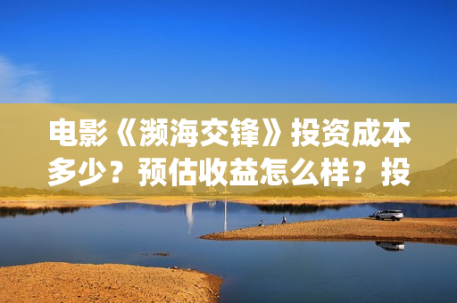 电影《濒海交锋》投资成本多少？预估收益怎么样？投资门槛多少？(濒海交锋片花)