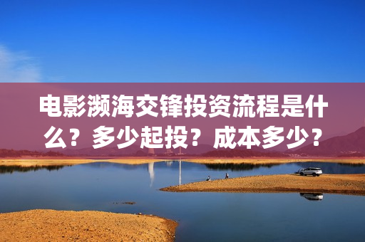 电影濒海交锋投资流程是什么？多少起投？成本多少？(电影濒海交锋可以投资吗?)