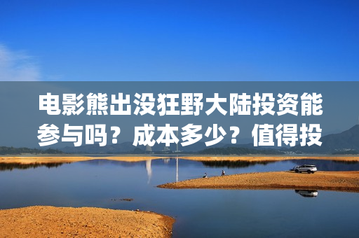 电影熊出没狂野大陆投资能参与吗？成本多少？值得投资吗？(熊出没之狂野大战电影)